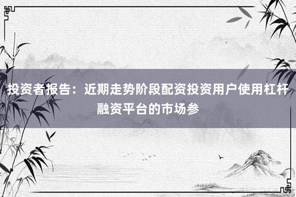 投资者报告：近期走势阶段配资投资用户使用杠杆融资平台的市场参