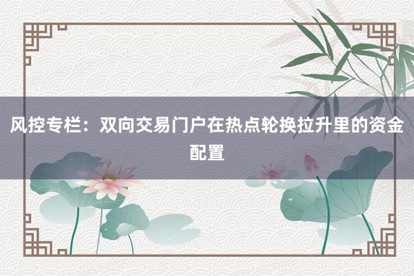 风控专栏：双向交易门户在热点轮换拉升里的资金配置