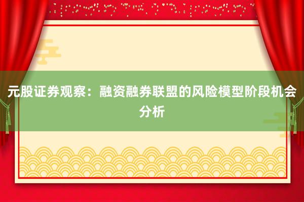 元股证券观察：融资融券联盟的风险模型阶段机会分析