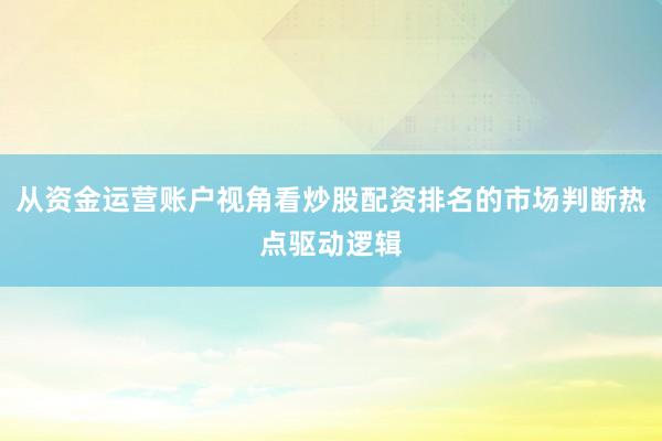 从资金运营账户视角看炒股配资排名的市场判断热点驱动逻辑