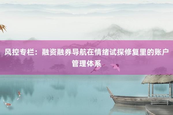 风控专栏：融资融券导航在情绪试探修复里的账户管理体系