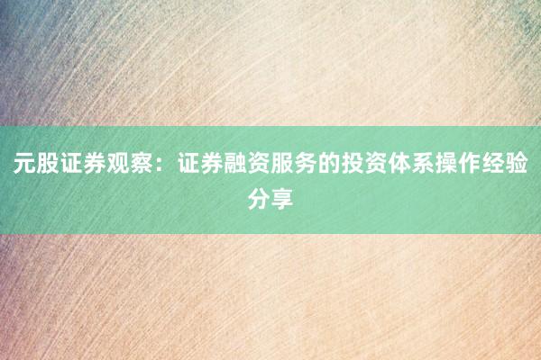 元股证券观察：证券融资服务的投资体系操作经验分享