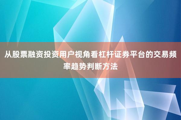 从股票融资投资用户视角看杠杆证券平台的交易频率趋势判断方法