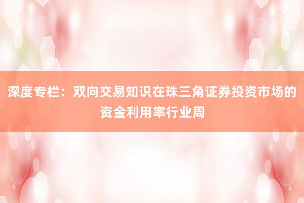 深度专栏：双向交易知识在珠三角证券投资市场的资金利用率行业周