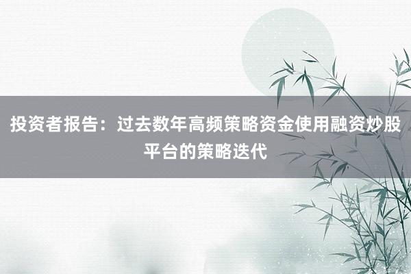 投资者报告：过去数年高频策略资金使用融资炒股平台的策略迭代