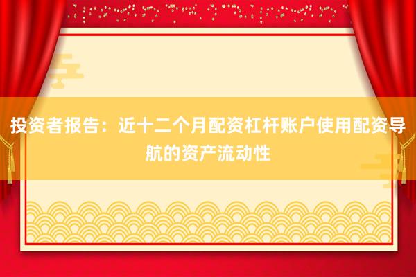 投资者报告：近十二个月配资杠杆账户使用配资导航的资产流动性