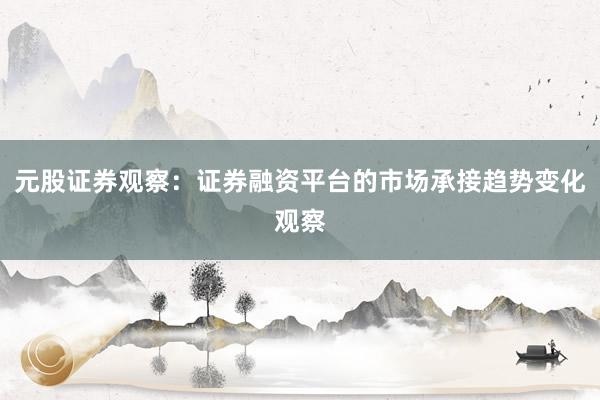 元股证券观察：证券融资平台的市场承接趋势变化观察