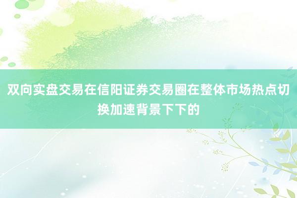 双向实盘交易在信阳证券交易圈在整体市场热点切换加速背景下下的