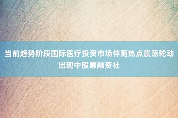 当前趋势阶段国际医疗投资市场伴随热点震荡轮动出现中股票融资社