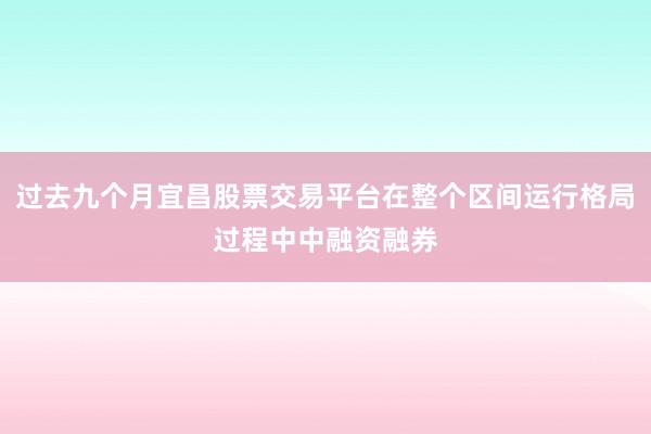 过去九个月宜昌股票交易平台在整个区间运行格局过程中中融资融券