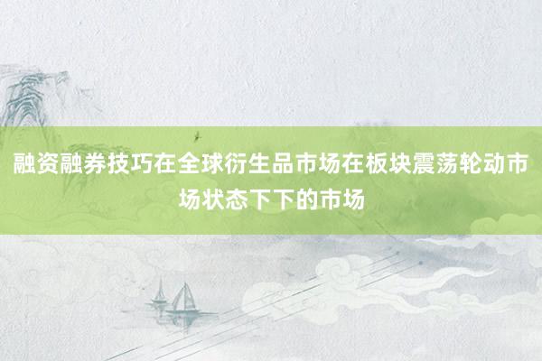 融资融券技巧在全球衍生品市场在板块震荡轮动市场状态下下的市场