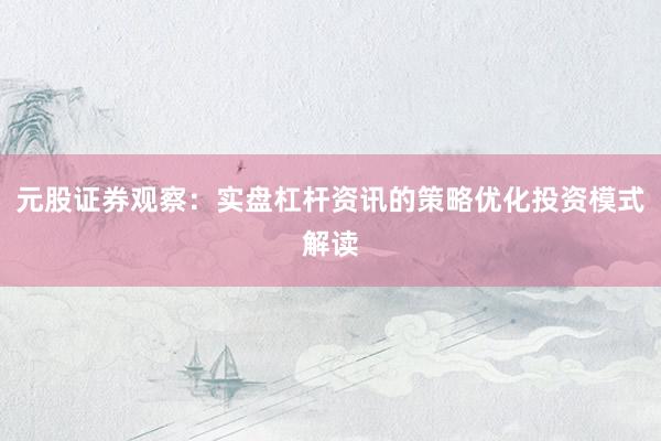 元股证券观察：实盘杠杆资讯的策略优化投资模式解读