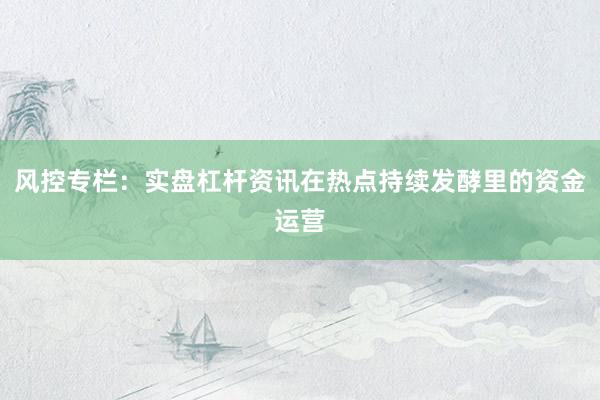 风控专栏：实盘杠杆资讯在热点持续发酵里的资金运营