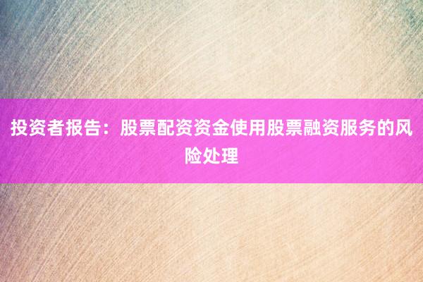 投资者报告：股票配资资金使用股票融资服务的风险处理