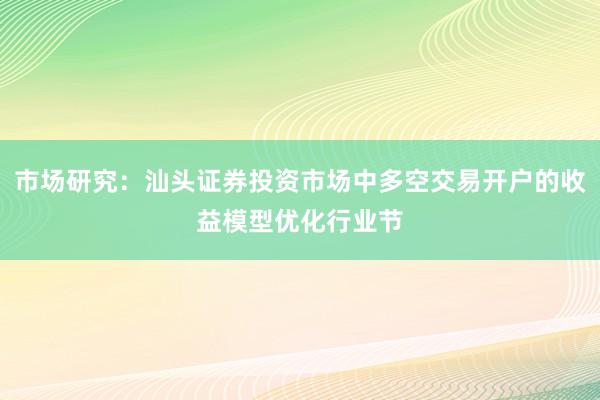 市场研究：汕头证券投资市场中多空交易开户的收益模型优化行业节