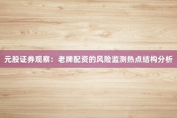 元股证券观察：老牌配资的风险监测热点结构分析