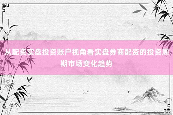 从配资实盘投资账户视角看实盘券商配资的投资周期市场变化趋势