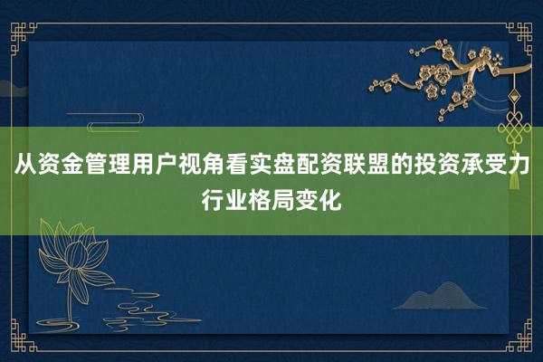 从资金管理用户视角看实盘配资联盟的投资承受力行业格局变化