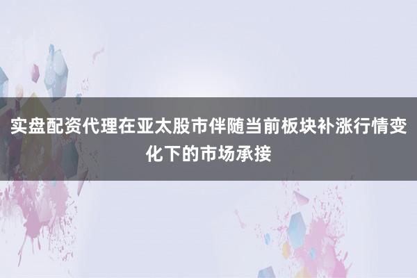 实盘配资代理在亚太股市伴随当前板块补涨行情变化下的市场承接