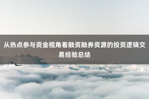 从热点参与资金视角看融资融券资源的投资逻辑交易经验总结