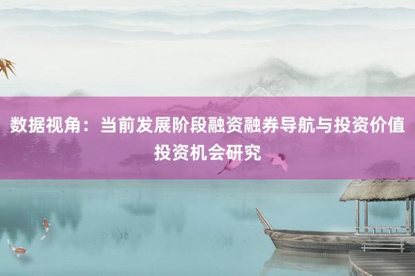数据视角：当前发展阶段融资融券导航与投资价值投资机会研究