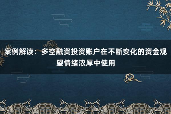 案例解读：多空融资投资账户在不断变化的资金观望情绪浓厚中使用