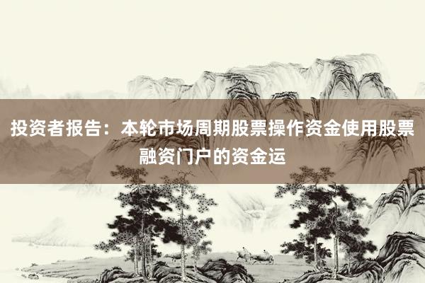投资者报告：本轮市场周期股票操作资金使用股票融资门户的资金运