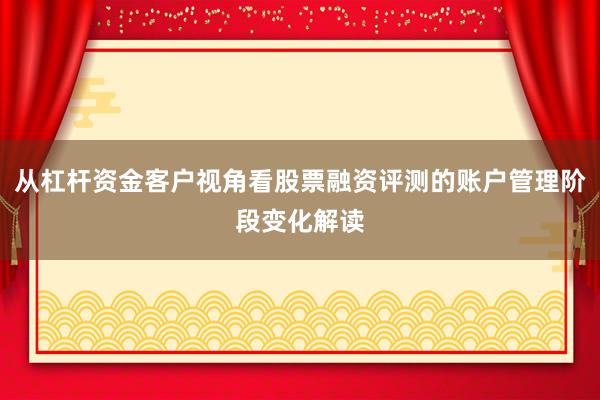 从杠杆资金客户视角看股票融资评测的账户管理阶段变化解读