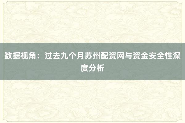 数据视角：过去九个月苏州配资网与资金安全性深度分析