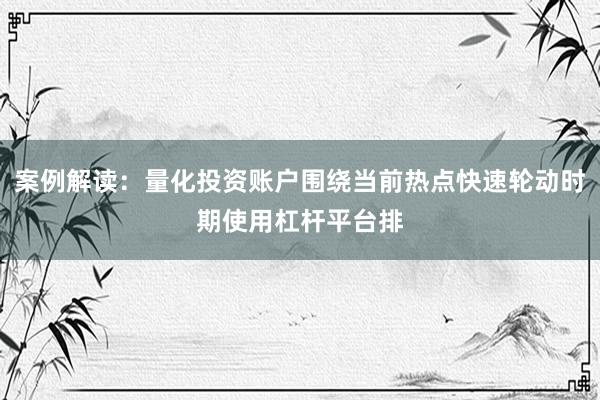 案例解读：量化投资账户围绕当前热点快速轮动时期使用杠杆平台排