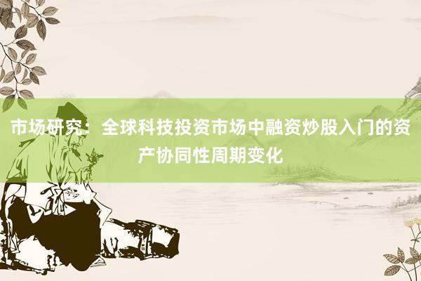 市场研究：全球科技投资市场中融资炒股入门的资产协同性周期变化