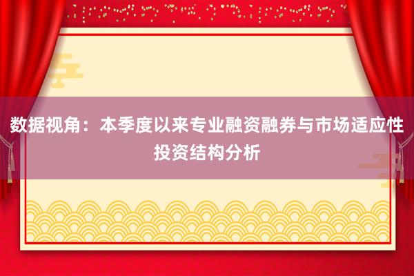 数据视角：本季度以来专业融资融券与市场适应性投资结构分析