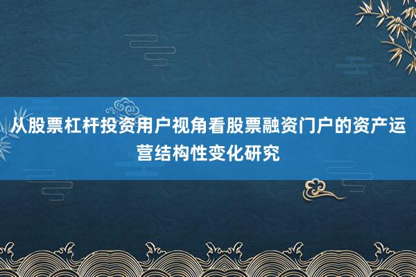 从股票杠杆投资用户视角看股票融资门户的资产运营结构性变化研究