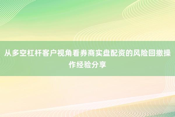 从多空杠杆客户视角看券商实盘配资的风险回撤操作经验分享