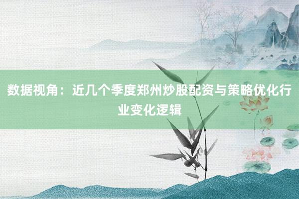 数据视角：近几个季度郑州炒股配资与策略优化行业变化逻辑