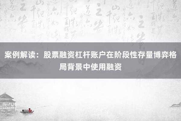 案例解读：股票融资杠杆账户在阶段性存量博弈格局背景中使用融资