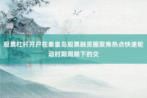 股票杠杆开户在秦皇岛股票融资圈聚焦热点快速轮动时期周期下的交