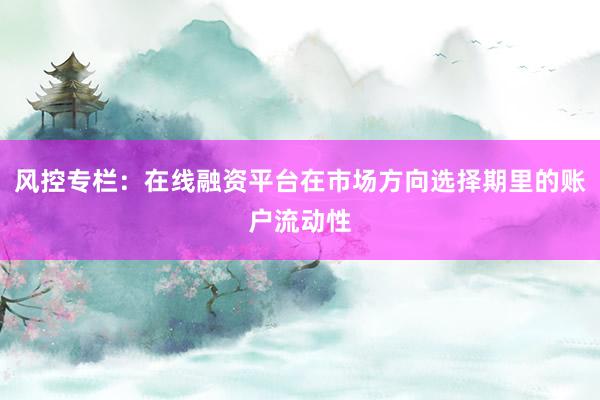 风控专栏：在线融资平台在市场方向选择期里的账户流动性