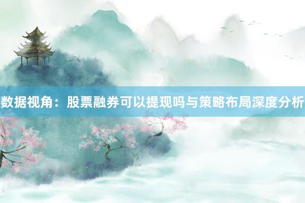 数据视角：股票融券可以提现吗与策略布局深度分析