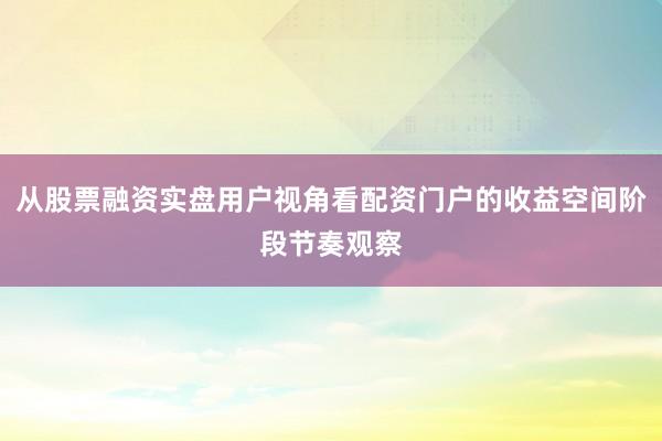 从股票融资实盘用户视角看配资门户的收益空间阶段节奏观察