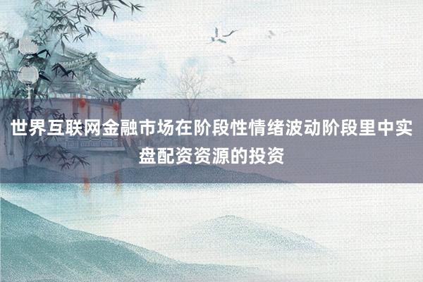 世界互联网金融市场在阶段性情绪波动阶段里中实盘配资资源的投资