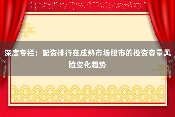 深度专栏：配资排行在成熟市场股市的投资容量风险变化趋势