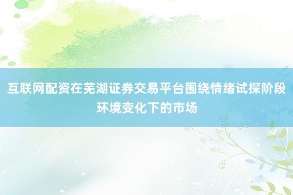 互联网配资在芜湖证券交易平台围绕情绪试探阶段环境变化下的市场