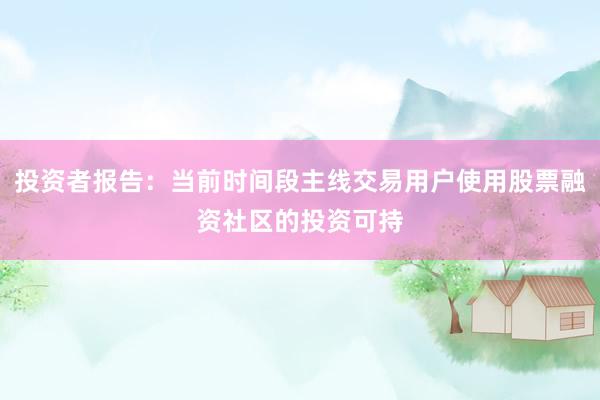 投资者报告：当前时间段主线交易用户使用股票融资社区的投资可持