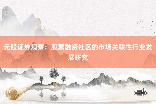 元股证券观察：股票融资社区的市场关联性行业发展研究