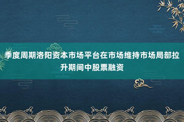 季度周期洛阳资本市场平台在市场维持市场局部拉升期间中股票融资