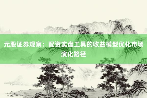 元股证券观察：配资实盘工具的收益模型优化市场演化路径