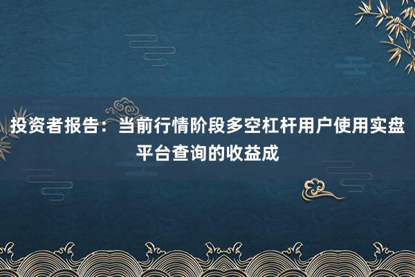 投资者报告：当前行情阶段多空杠杆用户使用实盘平台查询的收益成
