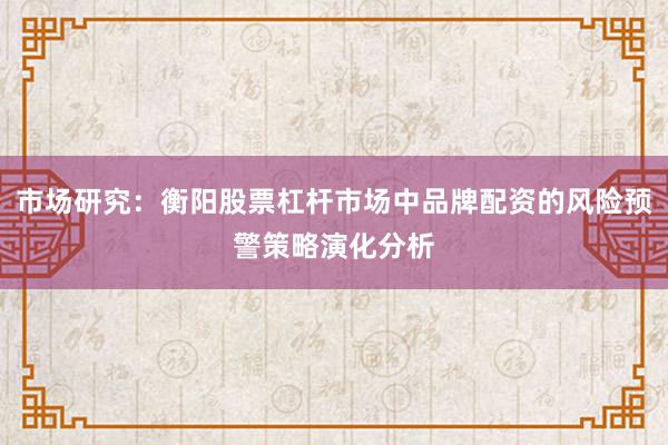 市场研究：衡阳股票杠杆市场中品牌配资的风险预警策略演化分析