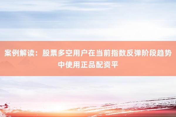 案例解读：股票多空用户在当前指数反弹阶段趋势中使用正品配资平